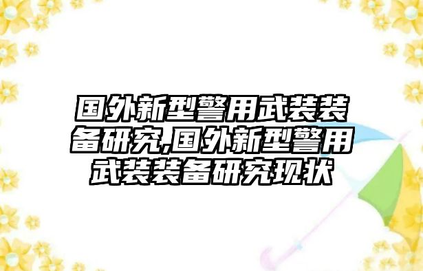 國外新型警用武裝裝備研究,國外新型警用武裝裝備研究現狀