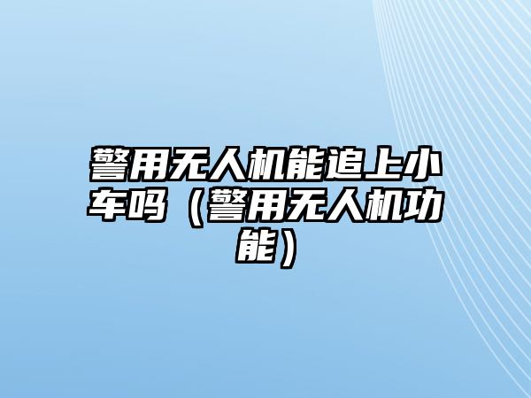 警用無(wú)人機(jī)能追上小車嗎（警用無(wú)人機(jī)功能）