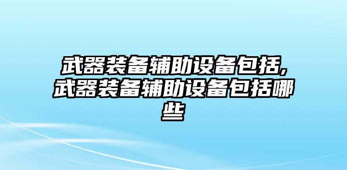 武器裝備輔助設備包括,武器裝備輔助設備包括哪些