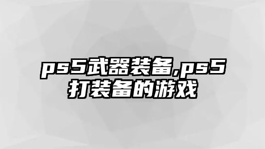 ps5武器裝備,ps5打裝備的游戲