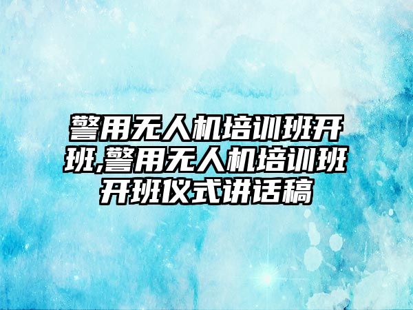 警用無人機培訓班開班,警用無人機培訓班開班儀式講話稿