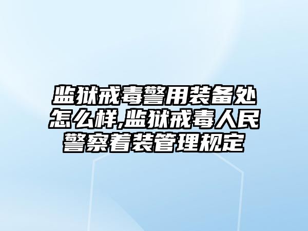 監獄戒毒警用裝備處怎么樣,監獄戒毒人民警察著裝管理規定