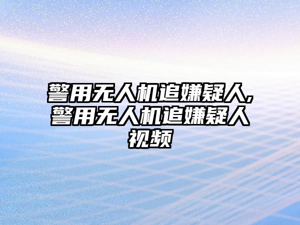 警用無(wú)人機(jī)追嫌疑人,警用無(wú)人機(jī)追嫌疑人視頻