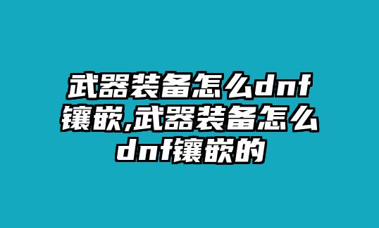 武器裝備怎么dnf鑲嵌,武器裝備怎么dnf鑲嵌的