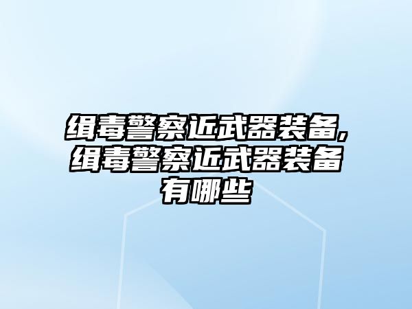 緝毒警察近武器裝備,緝毒警察近武器裝備有哪些