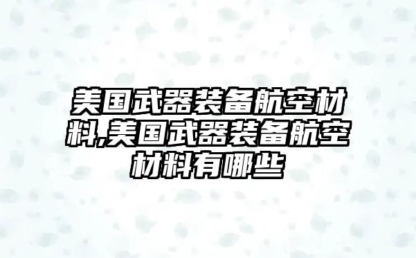 美國武器裝備航空材料,美國武器裝備航空材料有哪些