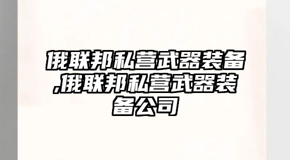 俄聯(lián)邦私營(yíng)武器裝備,俄聯(lián)邦私營(yíng)武器裝備公司