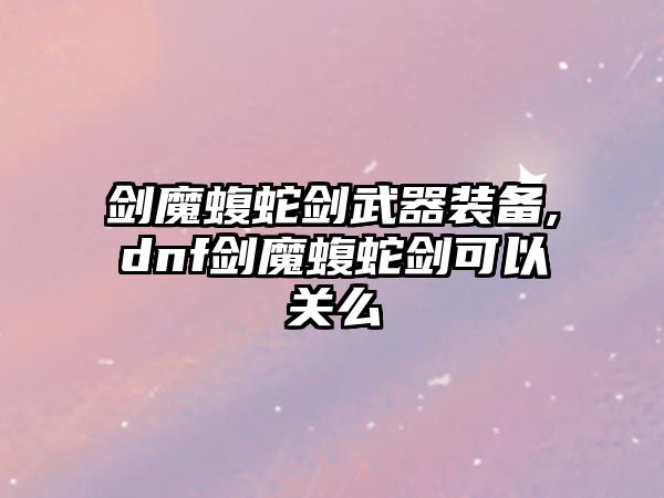 劍魔蝮蛇劍武器裝備,dnf劍魔蝮蛇劍可以關(guān)么