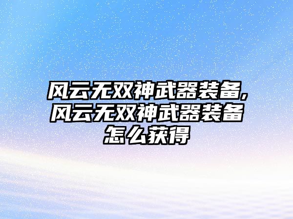 風云無雙神武器裝備,風云無雙神武器裝備怎么獲得