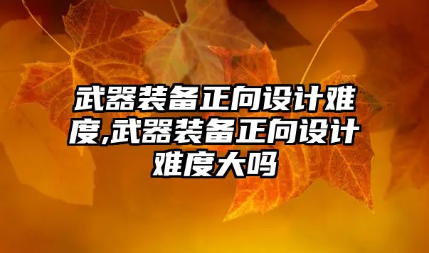 武器裝備正向設(shè)計難度,武器裝備正向設(shè)計難度大嗎