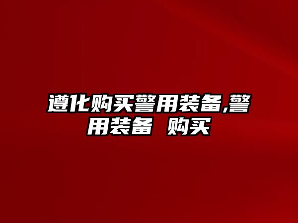 遵化購買警用裝備,警用裝備 購買