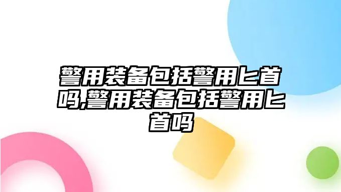 警用裝備包括警用匕首嗎,警用裝備包括警用匕首嗎