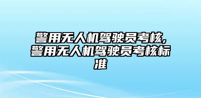 警用無人機駕駛員考核,警用無人機駕駛員考核標準