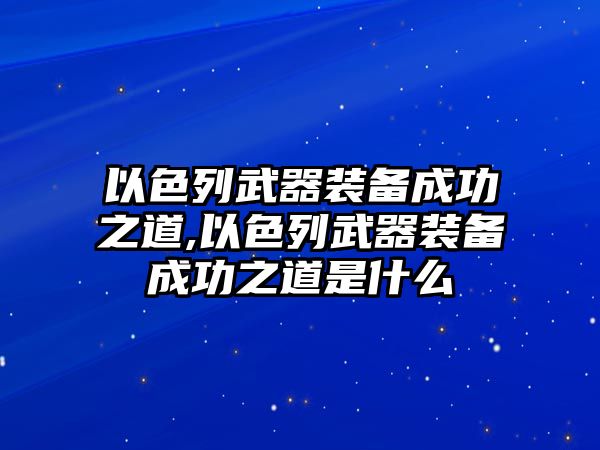 以色列武器裝備成功之道,以色列武器裝備成功之道是什么