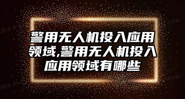 警用無(wú)人機(jī)投入應(yīng)用領(lǐng)域,警用無(wú)人機(jī)投入應(yīng)用領(lǐng)域有哪些