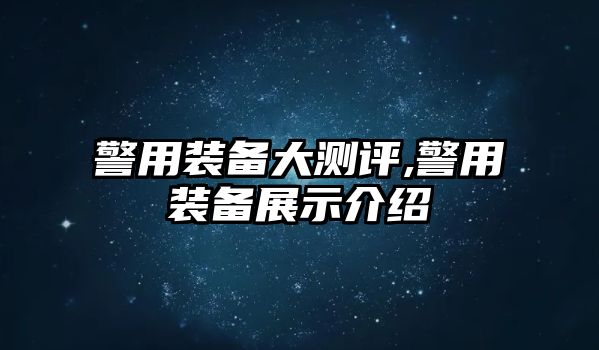 警用裝備大測評,警用裝備展示介紹