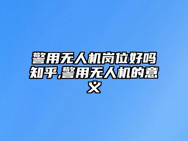 警用無(wú)人機(jī)崗位好嗎知乎,警用無(wú)人機(jī)的意義