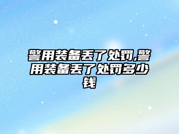 警用裝備丟了處罰,警用裝備丟了處罰多少錢