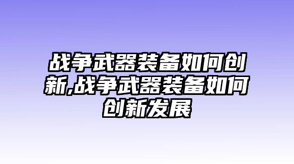 戰爭武器裝備如何創新,戰爭武器裝備如何創新發展