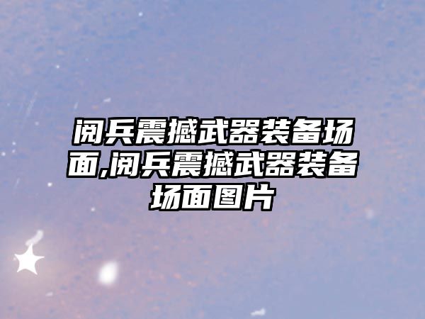 閱兵震撼武器裝備場面,閱兵震撼武器裝備場面圖片