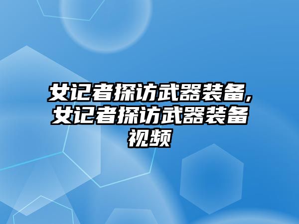 女記者探訪武器裝備,女記者探訪武器裝備視頻