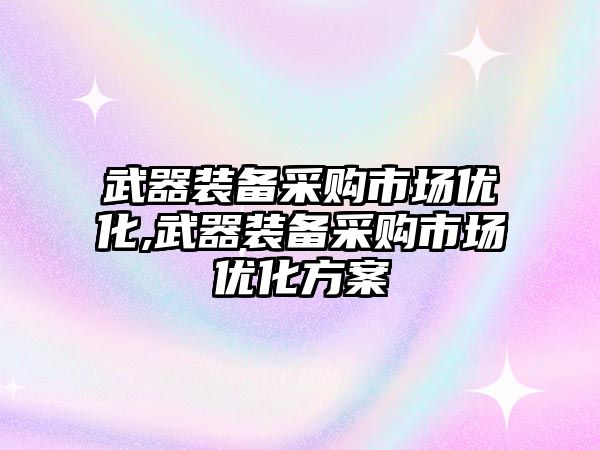 武器裝備采購市場優化,武器裝備采購市場優化方案