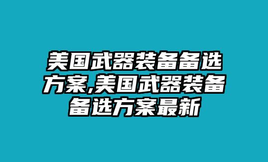 美國武器裝備備選方案,美國武器裝備備選方案最新