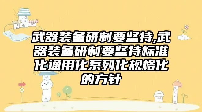 武器裝備研制要堅持,武器裝備研制要堅持標準化通用化系列化規格化的方針