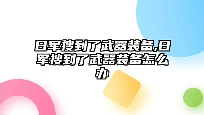 日軍搜到了武器裝備,日軍搜到了武器裝備怎么辦