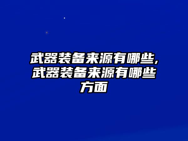 武器裝備來源有哪些,武器裝備來源有哪些方面