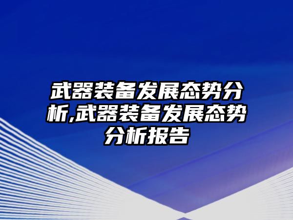 武器裝備發展態勢分析,武器裝備發展態勢分析報告