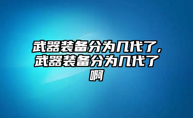 武器裝備分為幾代了,武器裝備分為幾代了啊