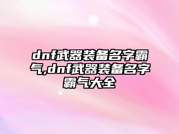 dnf武器裝備名字霸氣,dnf武器裝備名字霸氣大全