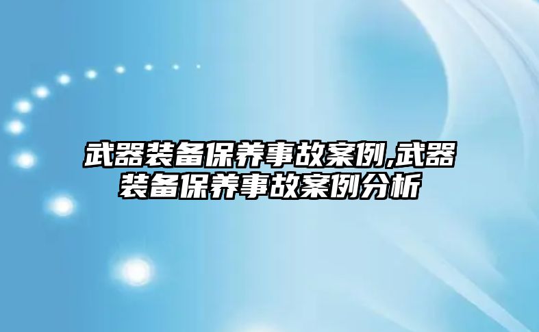 武器裝備保養事故案例,武器裝備保養事故案例分析