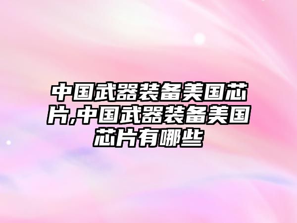 中國武器裝備美國芯片,中國武器裝備美國芯片有哪些