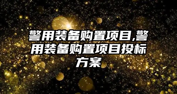 警用裝備購置項目,警用裝備購置項目投標(biāo)方案