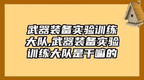 武器裝備實驗訓練大隊,武器裝備實驗訓練大隊是干嘛的