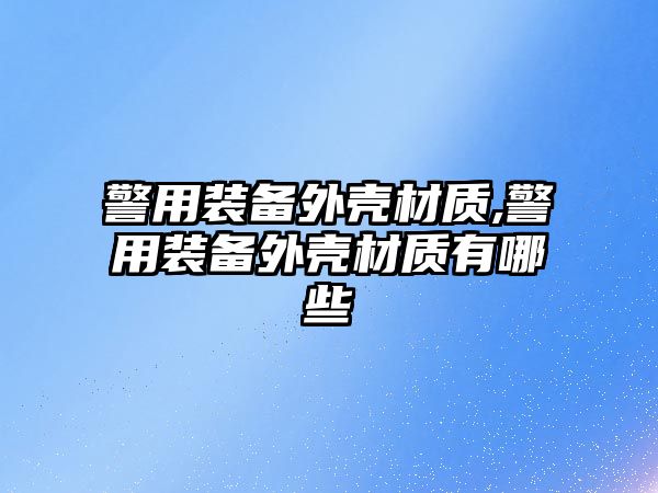 警用裝備外殼材質,警用裝備外殼材質有哪些