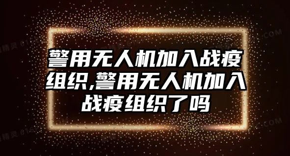 警用無人機(jī)加入戰(zhàn)疫組織,警用無人機(jī)加入戰(zhàn)疫組織了嗎