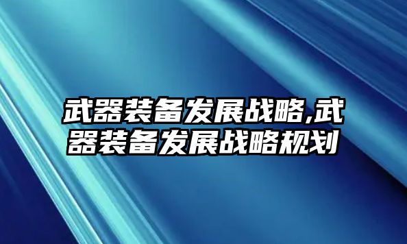 武器裝備發(fā)展戰(zhàn)略,武器裝備發(fā)展戰(zhàn)略規(guī)劃