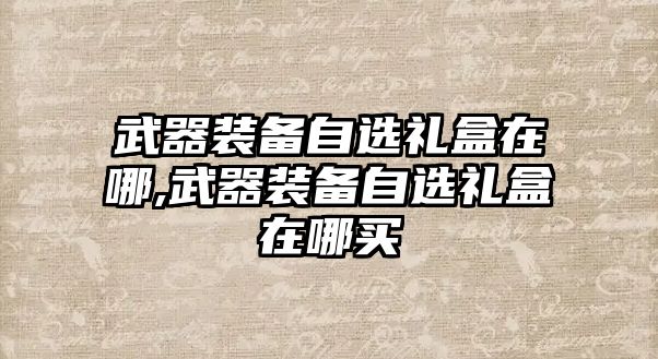 武器裝備自選禮盒在哪,武器裝備自選禮盒在哪買