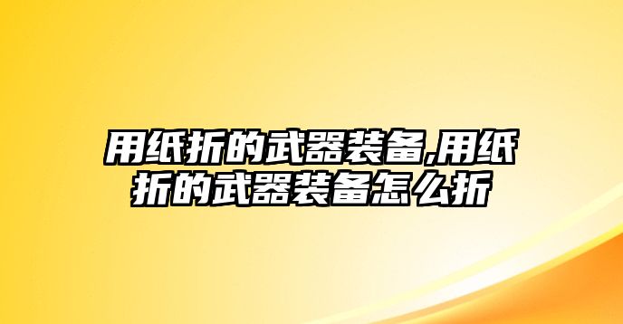 用紙折的武器裝備,用紙折的武器裝備怎么折