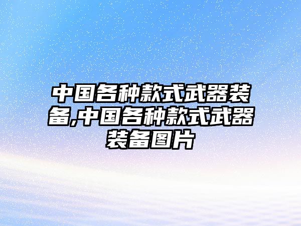 中國(guó)各種款式武器裝備,中國(guó)各種款式武器裝備圖片