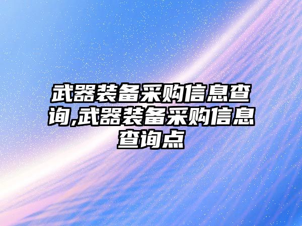 武器裝備采購信息查詢,武器裝備采購信息查詢點