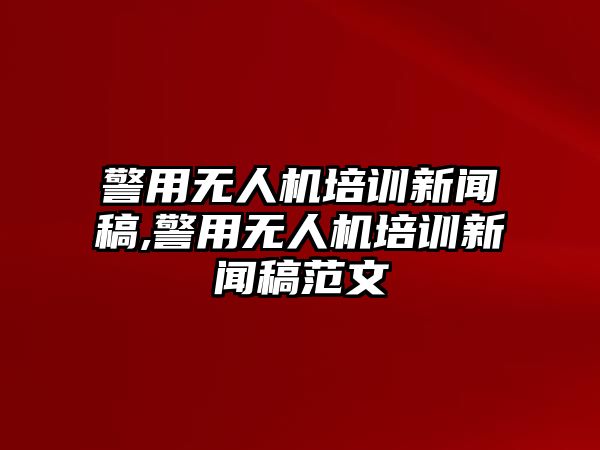 警用無人機培訓新聞稿,警用無人機培訓新聞稿范文