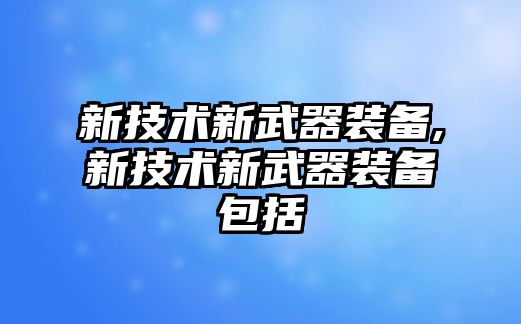 新技術(shù)新武器裝備,新技術(shù)新武器裝備包括