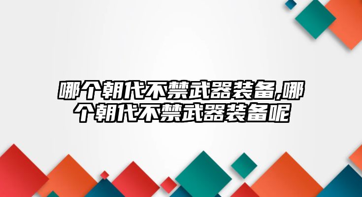 哪個朝代不禁武器裝備,哪個朝代不禁武器裝備呢