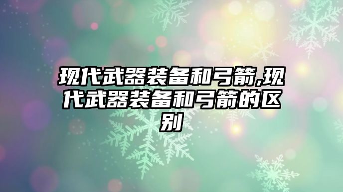 現(xiàn)代武器裝備和弓箭,現(xiàn)代武器裝備和弓箭的區(qū)別