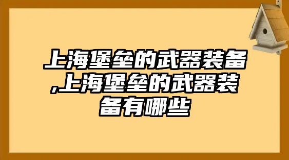 上海堡壘的武器裝備,上海堡壘的武器裝備有哪些