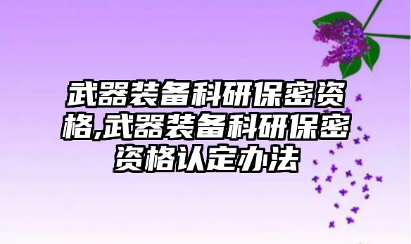 武器裝備科研保密資格,武器裝備科研保密資格認定辦法